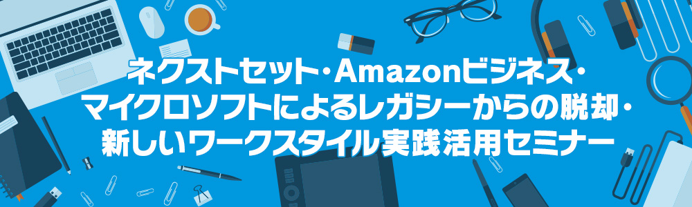 ネクストセット・アマゾンビジネス・マイクロソフトによるレガシーからの脱却・新しいワークスタイル実践活用セミナー